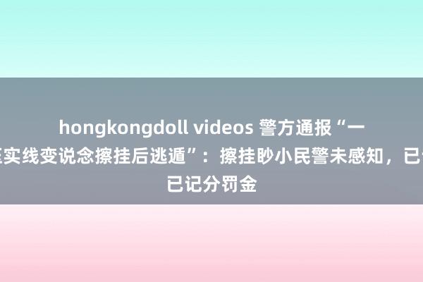 hongkongdoll videos 警方通报“一警车疑压实线变说念擦挂后逃遁”：擦挂眇小民警未感知，已记分罚金