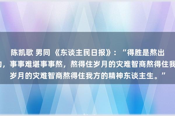 陈凯歌 男同 《东谈主民日报》：“得胜是熬出来的，手艺是逼出来的，事事难堪事事熬，熬得住岁月的灾难智商熬得住我方的精神东谈主生。”