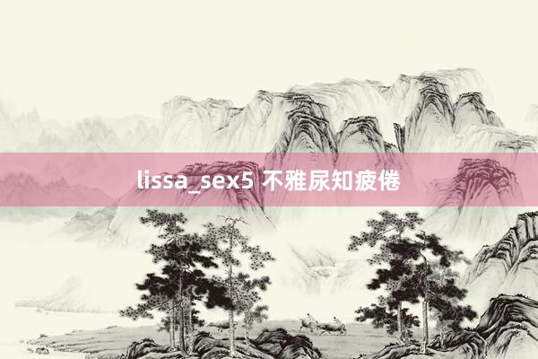 lissa_sex5 不雅尿知疲倦