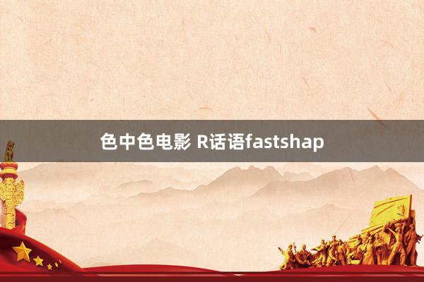 色中色电影 R话语fastshap