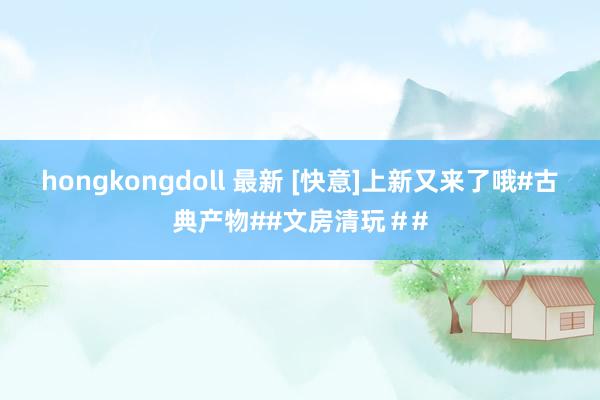 hongkongdoll 最新 [快意]上新又来了哦#古典产物##文房清玩＃#