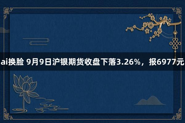 ai换脸 9月9日沪银期货收盘下落3.26%，报6977元