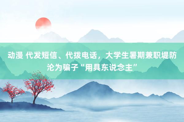 动漫 代发短信、代拨电话，大学生暑期兼职堤防沦为骗子“用具东说念主”