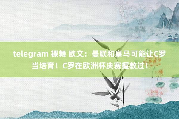 telegram 裸舞 欧文：曼联和皇马可能让C罗当培育！C罗在欧洲杯决赛握教过！