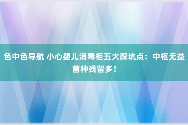 色中色导航 小心婴儿消毒柜五大踩坑点：中枢无益菌种残留多！