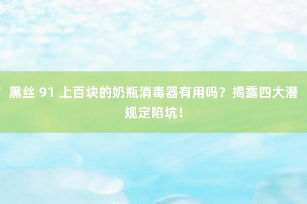 黑丝 91 上百块的奶瓶消毒器有用吗？揭露四大潜规定陷坑！