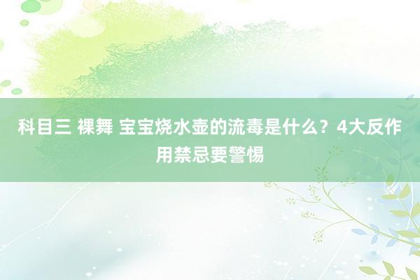 科目三 裸舞 宝宝烧水壶的流毒是什么？4大反作用禁忌要警惕