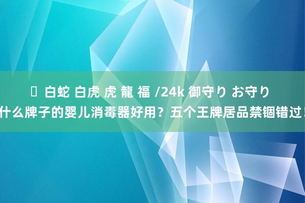 ✨白蛇 白虎 虎 龍 福 /24k 御守り お守り 什么牌子的婴儿消毒器好用？五个王牌居品禁锢错过！