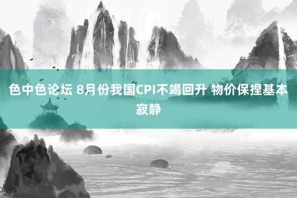 色中色论坛 8月份我国CPI不竭回升 物价保捏基本寂静