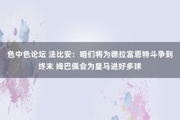 色中色论坛 法比安：咱们将为德拉富恩特斗争到终末 姆巴佩会为皇马进好多球