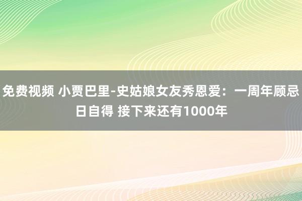 免费视频 小贾巴里-史姑娘女友秀恩爱：一周年顾忌日自得 接下来还有1000年