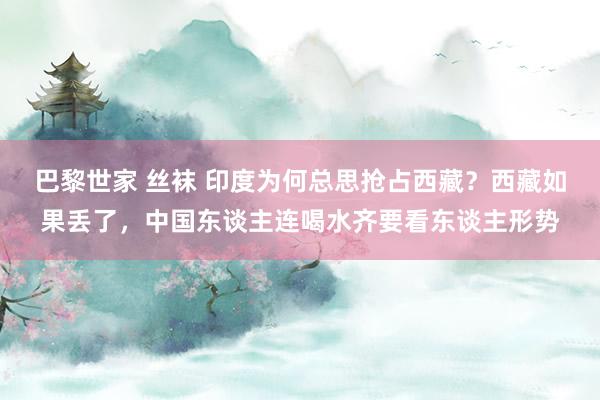 巴黎世家 丝袜 印度为何总思抢占西藏？西藏如果丢了，中国东谈主连喝水齐要看东谈主形势