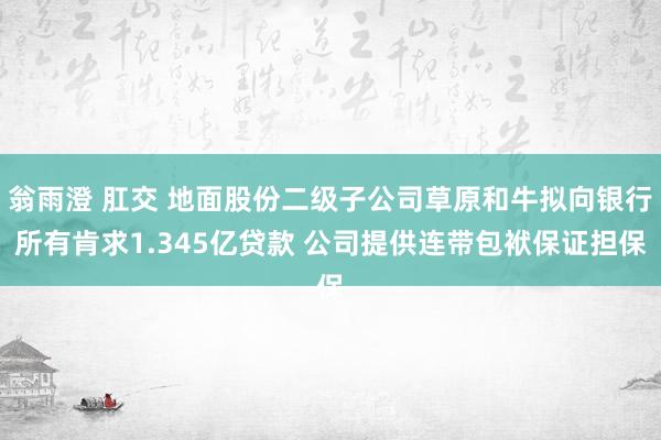 翁雨澄 肛交 地面股份二级子公司草原和牛拟向银行所有肯求1.345亿贷款 公司提供连带包袱保证担保