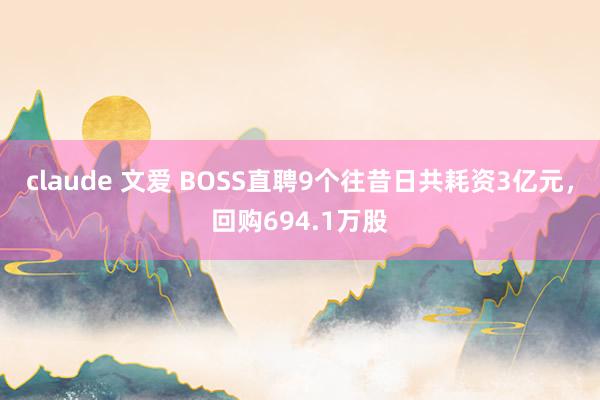 claude 文爱 BOSS直聘9个往昔日共耗资3亿元，回购694.1万股