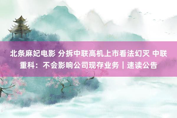 北条麻妃电影 分拆中联高机上市看法幻灭 中联重科：不会影响公司现存业务｜速读公告