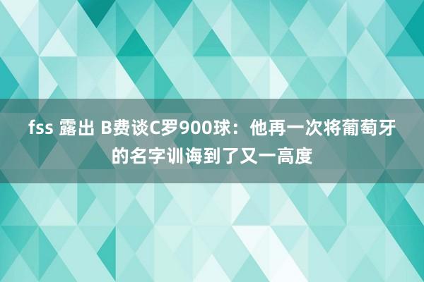 fss 露出 B费谈C罗900球：他再一次将葡萄牙的名字训诲到了又一高度