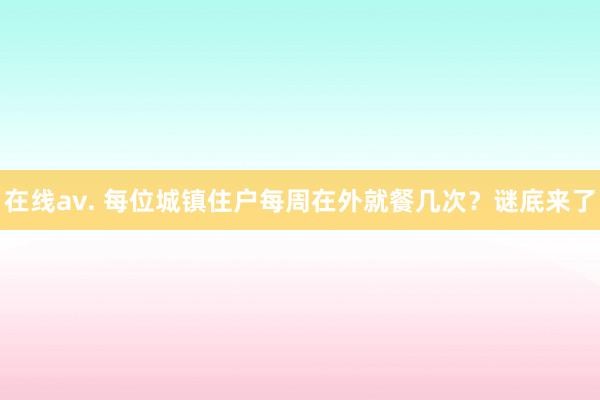 在线av. 每位城镇住户每周在外就餐几次？谜底来了