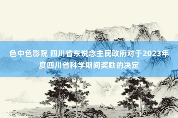 色中色影院 四川省东说念主民政府对于2023年度四川省科学期间奖励的决定