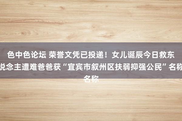 色中色论坛 荣誉文凭已投递！女儿诞辰今日救东说念主遭难爸爸获“宜宾市叙州区扶弱抑强公民”名称