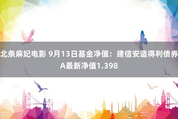 北条麻妃电影 9月13日基金净值：建信安适得利债券A最新净值1.398