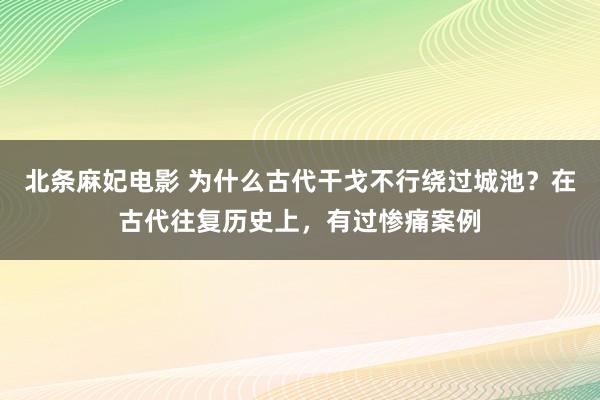 北条麻妃电影 为什么古代干戈不行绕过城池？在古代往复历史上，有过惨痛案例