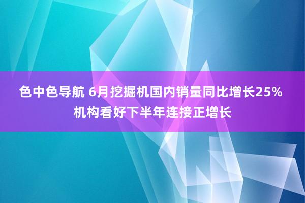 色中色导航 6月挖掘机国内销量同比增长25% 机构看好下半年连接正增长