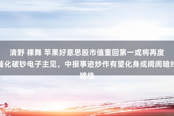 清野 裸舞 苹果好意思股市值重回第一或将再度催化破钞电子主见，中报事迹炒作有望化身成阛阓暗线