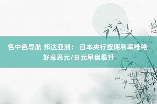 色中色导航 邦达亚洲： 日本央行按期利率维稳 好意思元/日元早盘攀升