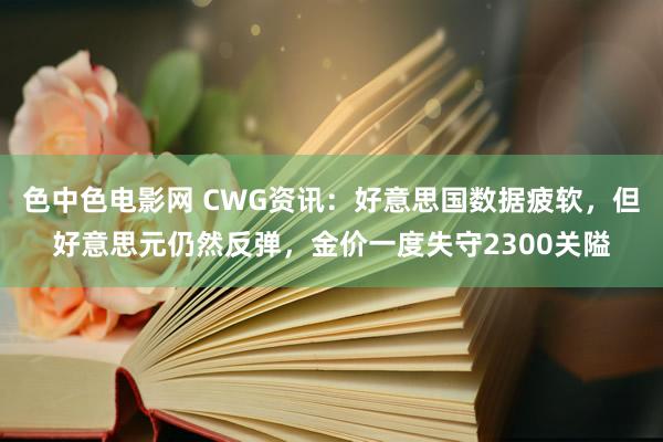 色中色电影网 CWG资讯：好意思国数据疲软，但好意思元仍然反弹，金价一度失守2300关隘