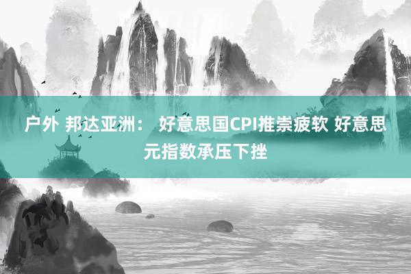 户外 邦达亚洲： 好意思国CPI推崇疲软 好意思元指数承压下挫