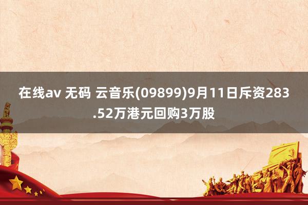 在线av 无码 云音乐(09899)9月11日斥资283.52万港元回购3万股