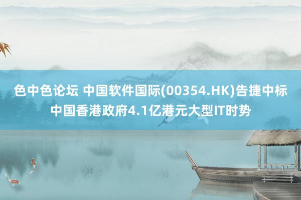 色中色论坛 中国软件国际(00354.HK)告捷中标中国香港政府4.1亿港元大型IT时势