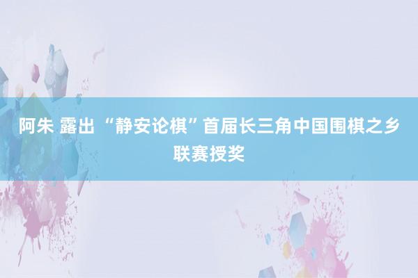 阿朱 露出 “静安论棋”首届长三角中国围棋之乡联赛授奖