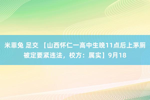 米菲兔 足交 【山西怀仁一高中生晚11点后上茅厕被定要紧违法，校方：属实】9月18