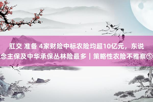 肛交 准备 4家财险中标农险均超10亿元，东说念主保及中华承保丛林险最多｜策略性农险不雅察⑤