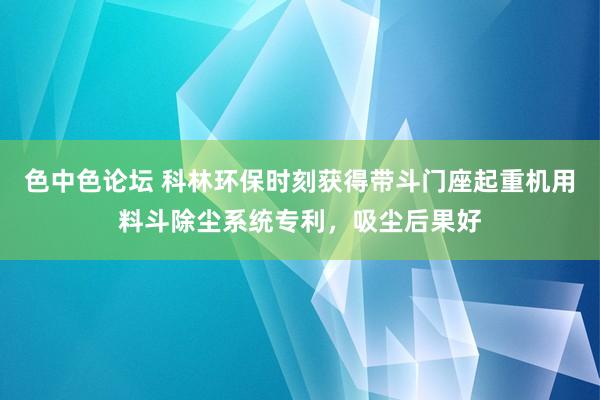 色中色论坛 科林环保时刻获得带斗门座起重机用料斗除尘系统专利，吸尘后果好