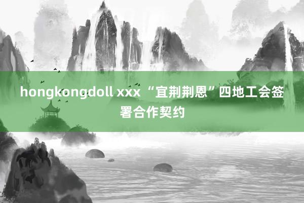 hongkongdoll xxx “宜荆荆恩”四地工会签署合作契约