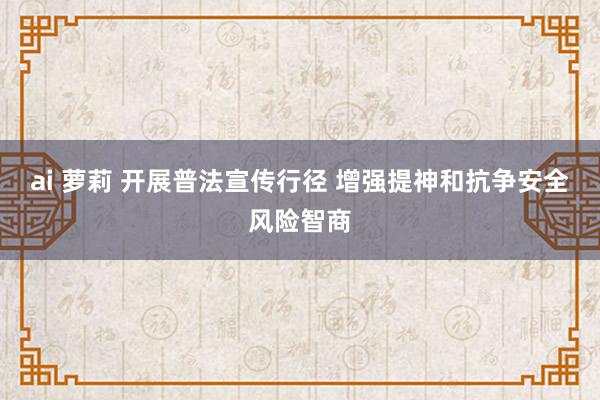 ai 萝莉 开展普法宣传行径 增强提神和抗争安全风险智商