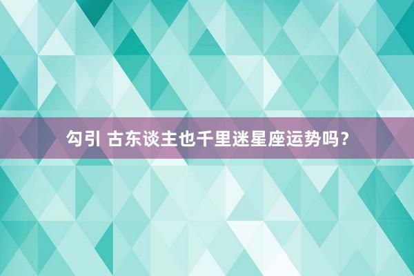 勾引 古东谈主也千里迷星座运势吗？