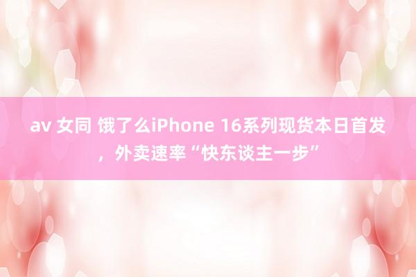 av 女同 饿了么iPhone 16系列现货本日首发，外卖速率“快东谈主一步”