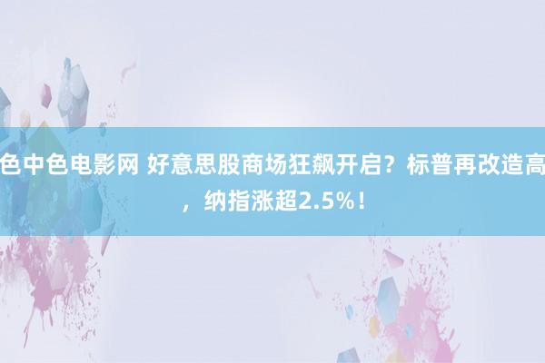 色中色电影网 好意思股商场狂飙开启？标普再改造高，纳指涨超2.5%！