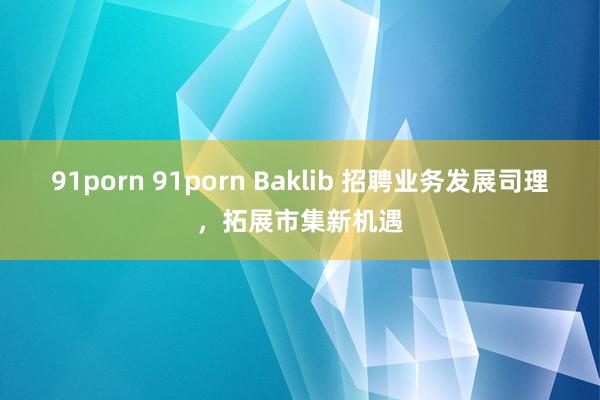 91porn 91porn Baklib 招聘业务发展司理，拓展市集新机遇