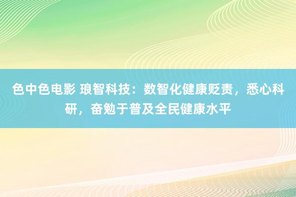 色中色电影 琅智科技：数智化健康贬责，悉心科研，奋勉于普及全民健康水平