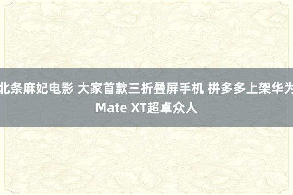 北条麻妃电影 大家首款三折叠屏手机 拼多多上架华为Mate XT超卓众人