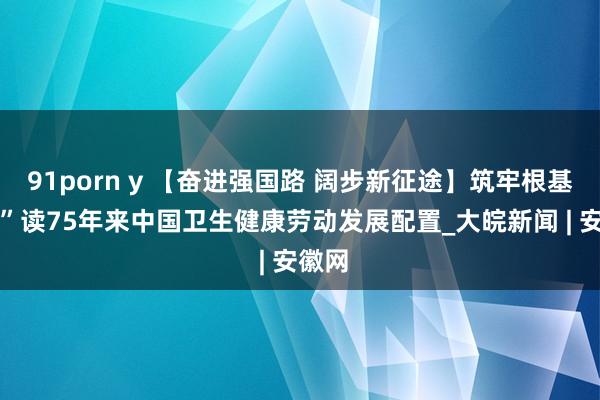 91porn y 【奋进强国路 阔步新征途】筑牢根基 “数”读75年来中国卫生健康劳动发展配置_大皖新闻 | 安徽网