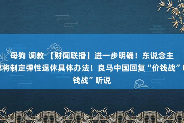 母狗 调教 【财闻联播】进一步明确！东说念主社部将制定弹性退休具体办法！良马中国回复“价钱战”听说