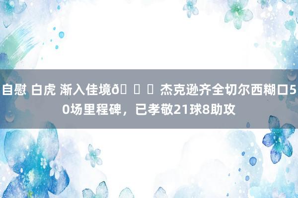 自慰 白虎 渐入佳境👏杰克逊齐全切尔西糊口50场里程碑，已孝敬21球8助攻