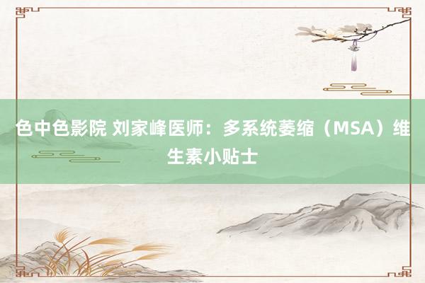 色中色影院 刘家峰医师：多系统萎缩（MSA）维生素小贴士