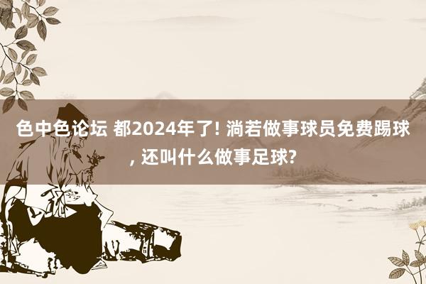 色中色论坛 都2024年了! 淌若做事球员免费踢球， 还叫什么做事足球?