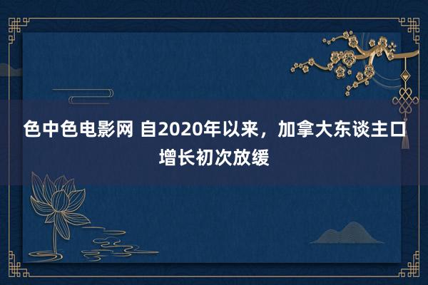 色中色电影网 自2020年以来，加拿大东谈主口增长初次放缓